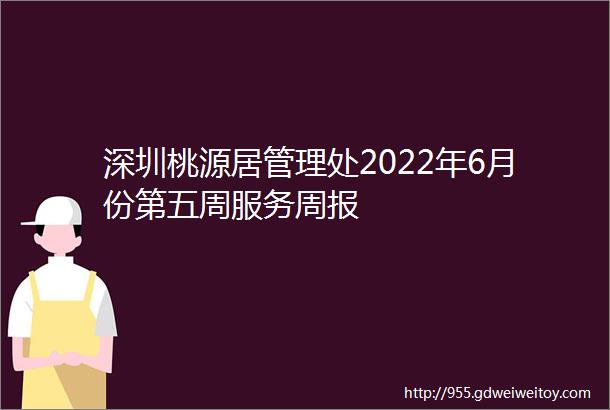 深圳桃源居管理处2022年6月份第五周服务周报