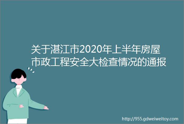 关于湛江市2020年上半年房屋市政工程安全大检查情况的通报